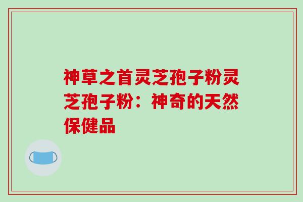 神草之首灵芝孢子粉灵芝孢子粉：神奇的天然保健品