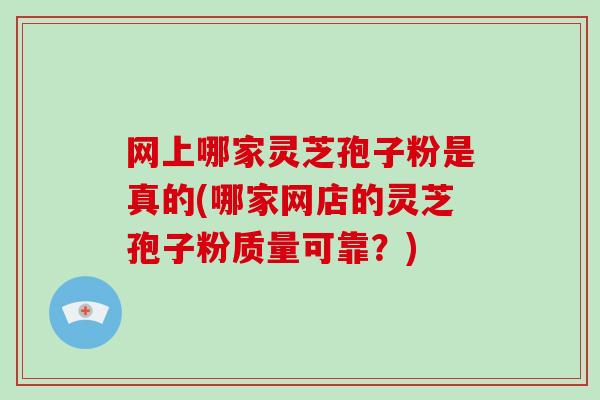 网上哪家灵芝孢子粉是真的(哪家网店的灵芝孢子粉质量可靠？)
