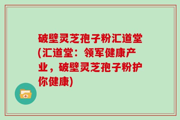 破壁灵芝孢子粉汇道堂(汇道堂：领军健康产业，破壁灵芝孢子粉护你健康)
