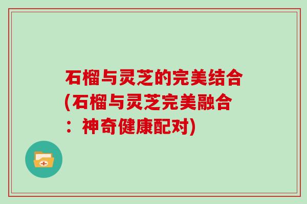 石榴与灵芝的完美结合(石榴与灵芝完美融合：神奇健康配对)