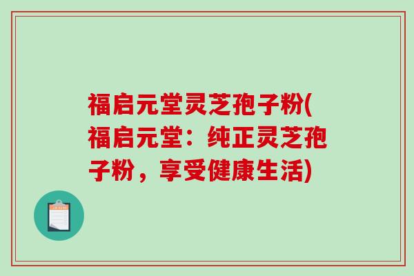 福启元堂灵芝孢子粉(福启元堂：纯正灵芝孢子粉，享受健康生活)