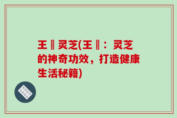 王玥灵芝(王玥：灵芝的神奇功效，打造健康生活秘籍)