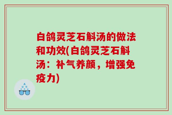 白鸽灵芝石斛汤的做法和功效(白鸽灵芝石斛汤：养颜，增强免疫力)