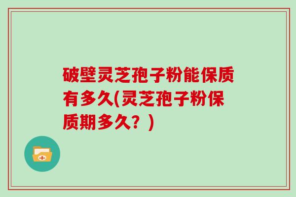 破壁灵芝孢子粉能保质有多久(灵芝孢子粉保质期多久？)