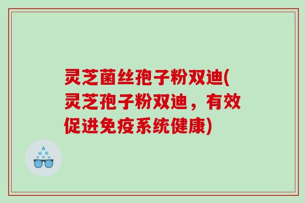 灵芝菌丝孢子粉双迪(灵芝孢子粉双迪，有效促进免疫系统健康)