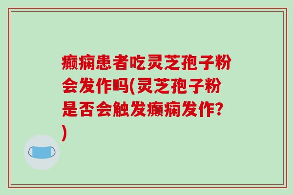 癫痫患者吃灵芝孢子粉会发作吗(灵芝孢子粉是否会触发癫痫发作？)