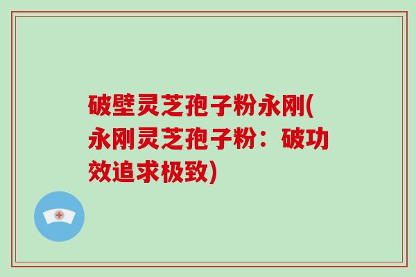 破壁灵芝孢子粉永刚(永刚灵芝孢子粉：破功效追求极致)