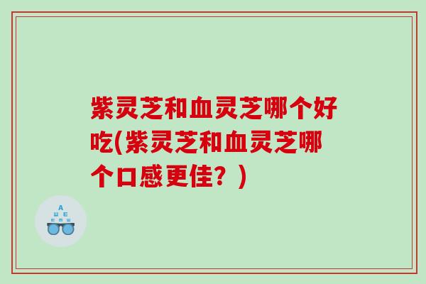 紫灵芝和灵芝哪个好吃(紫灵芝和灵芝哪个口感更佳？)
