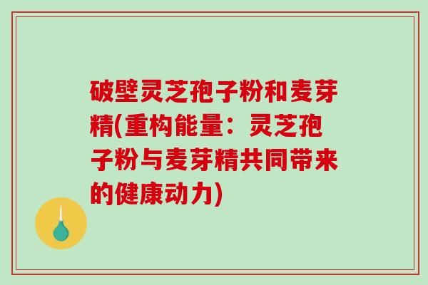 破壁灵芝孢子粉和麦芽精(重构能量：灵芝孢子粉与麦芽精共同带来的健康动力)