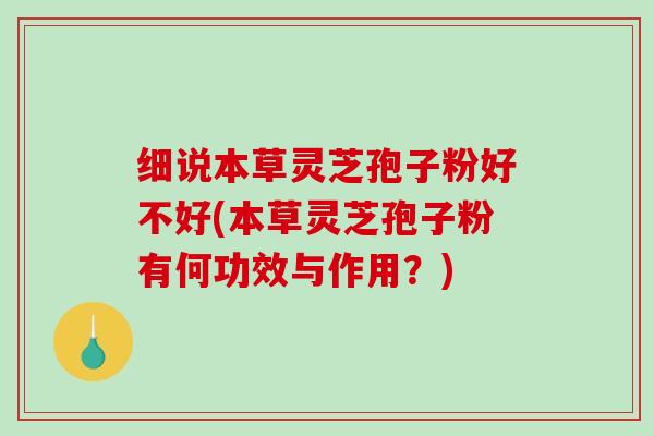 细说本草灵芝孢子粉好不好(本草灵芝孢子粉有何功效与作用？)