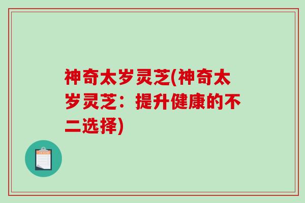 神奇太岁灵芝(神奇太岁灵芝：提升健康的不二选择)