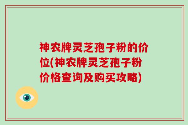 神农牌灵芝孢子粉的价位(神农牌灵芝孢子粉价格查询及购买攻略)