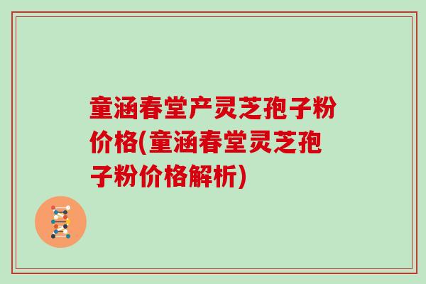 童涵春堂产灵芝孢子粉价格(童涵春堂灵芝孢子粉价格解析)