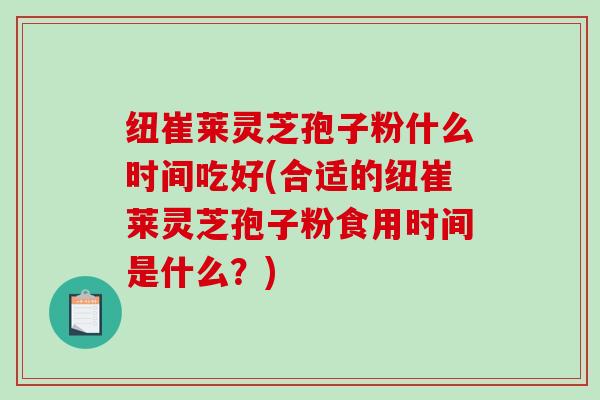 纽崔莱灵芝孢子粉什么时间吃好(合适的纽崔莱灵芝孢子粉食用时间是什么？)