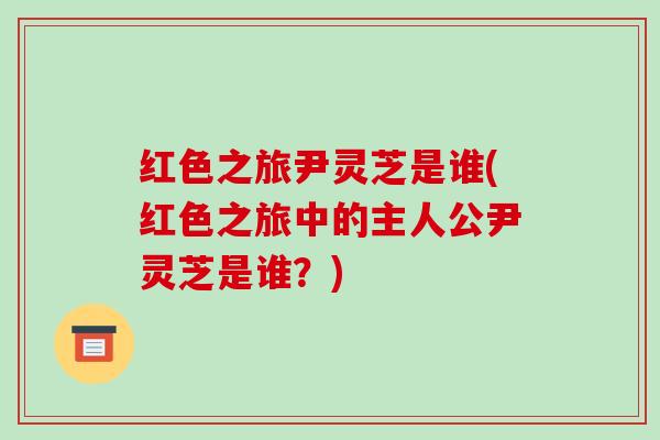 红色之旅尹灵芝是谁(红色之旅中的主人公尹灵芝是谁？)