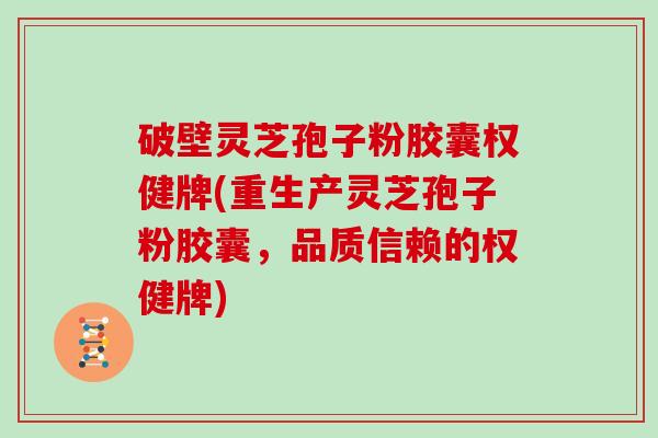 破壁灵芝孢子粉胶囊权健牌(重生产灵芝孢子粉胶囊，品质信赖的权健牌)