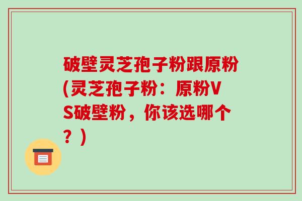 破壁灵芝孢子粉跟原粉(灵芝孢子粉：原粉VS破壁粉，你该选哪个？)
