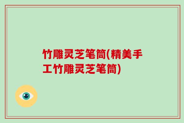 竹雕灵芝笔筒(精美手工竹雕灵芝笔筒)
