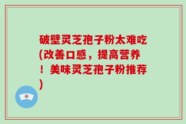 破壁灵芝孢子粉太难吃(改善口感，提高营养！美味灵芝孢子粉推荐)