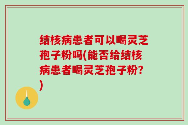 结核患者可以喝灵芝孢子粉吗(能否给结核患者喝灵芝孢子粉？)
