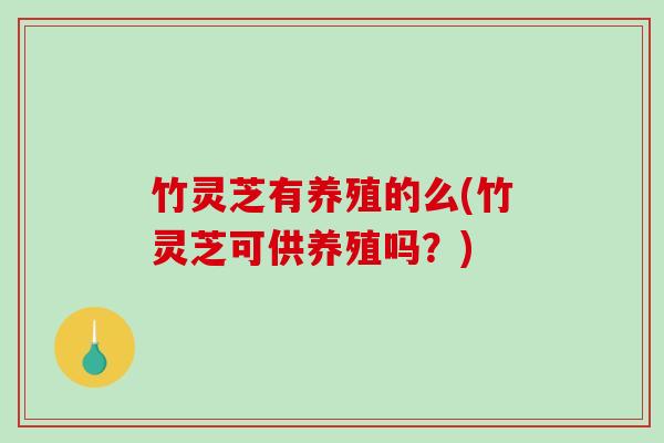 竹灵芝有养殖的么(竹灵芝可供养殖吗？)