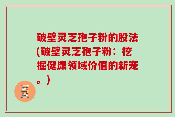 破壁灵芝孢子粉的股法(破壁灵芝孢子粉：挖掘健康领域价值的新宠。)