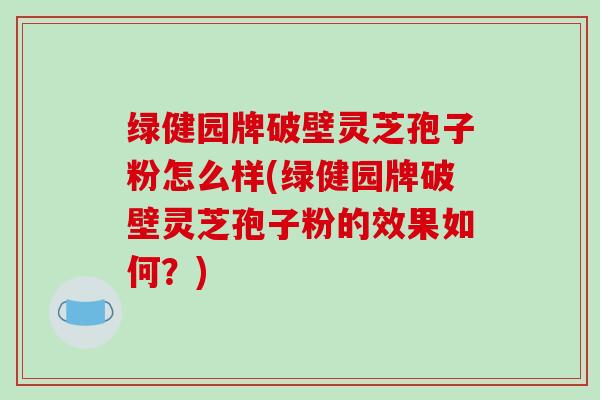 绿健园牌破壁灵芝孢子粉怎么样(绿健园牌破壁灵芝孢子粉的效果如何？)