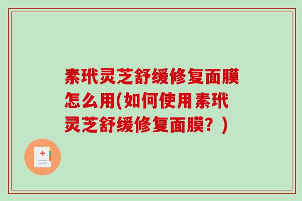 素玳灵芝舒缓修复面膜怎么用(如何使用素玳灵芝舒缓修复面膜？)