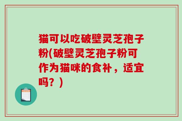 猫可以吃破壁灵芝孢子粉(破壁灵芝孢子粉可作为猫咪的食补，适宜吗？)
