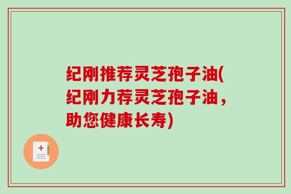 纪刚推荐灵芝孢子油(纪刚力荐灵芝孢子油，助您健康长寿)