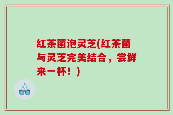 红茶菌泡灵芝(红茶菌与灵芝完美结合，尝鲜来一杯！)