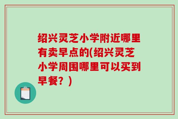 绍兴灵芝小学附近哪里有卖早点的(绍兴灵芝小学周围哪里可以买到早餐？)