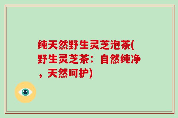 纯天然野生灵芝泡茶(野生灵芝茶：自然纯净，天然呵护)