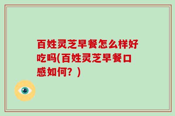 百姓灵芝早餐怎么样好吃吗(百姓灵芝早餐口感如何？)