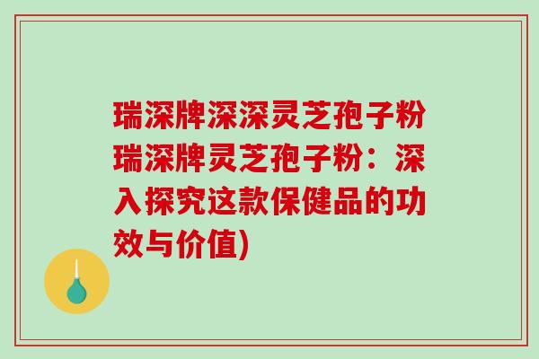 瑞深牌深深灵芝孢子粉瑞深牌灵芝孢子粉：深入探究这款保健品的功效与价值)