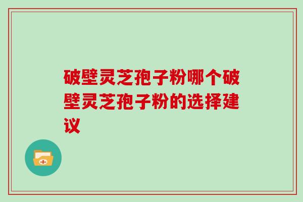 破壁灵芝孢子粉哪个破壁灵芝孢子粉的选择建议