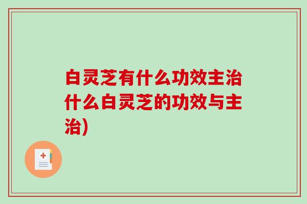 白灵芝有什么功效主什么白灵芝的功效与主)
