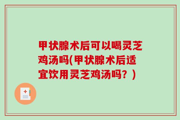 术后可以喝灵芝鸡汤吗(术后适宜饮用灵芝鸡汤吗？)