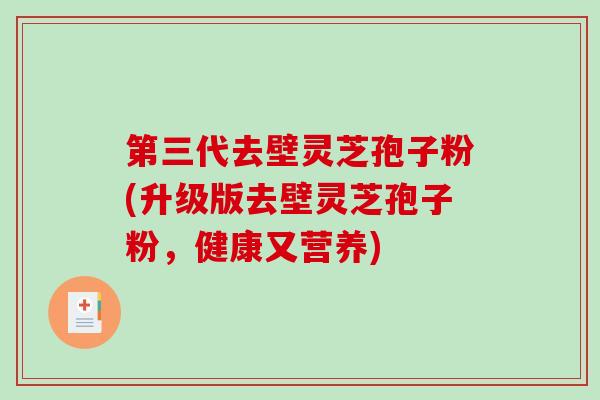 第三代去壁灵芝孢子粉(升级版去壁灵芝孢子粉，健康又营养)