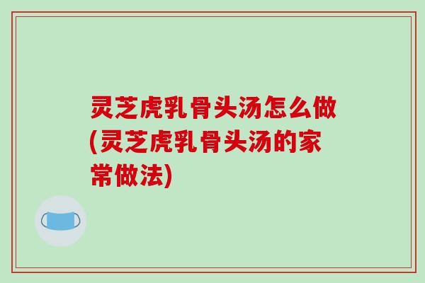 灵芝虎乳骨头汤怎么做(灵芝虎乳骨头汤的家常做法)