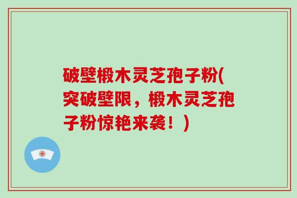 破壁椴木灵芝孢子粉(突破壁限，椴木灵芝孢子粉惊艳来袭！)