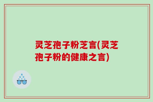 灵芝孢子粉芝言(灵芝孢子粉的健康之言)