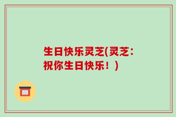 生日快乐灵芝(灵芝：祝你生日快乐！)