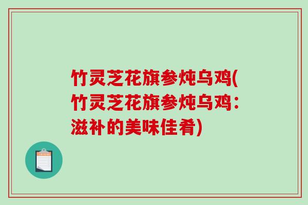 竹灵芝花旗参炖乌鸡(竹灵芝花旗参炖乌鸡：滋补的美味佳肴)