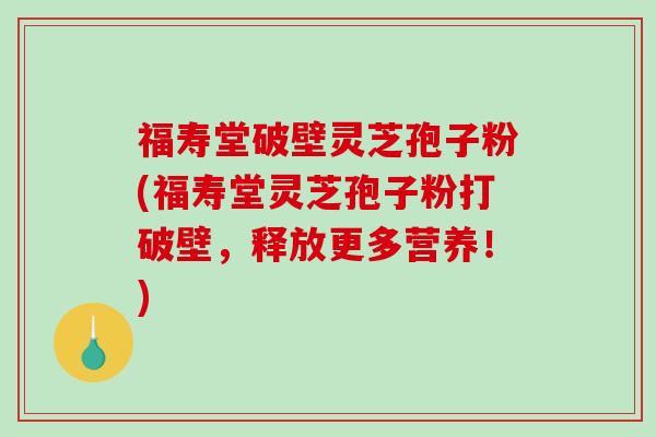 福寿堂破壁灵芝孢子粉(福寿堂灵芝孢子粉打破壁，释放更多营养！)