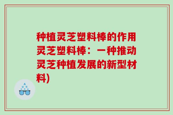 种植灵芝塑料棒的作用灵芝塑料棒：一种推动灵芝种植发展的新型材料)