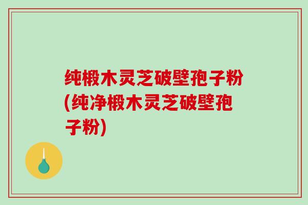 纯椴木灵芝破壁孢子粉(纯净椴木灵芝破壁孢子粉)