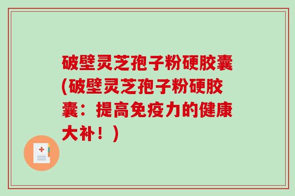 破壁灵芝孢子粉硬胶囊(破壁灵芝孢子粉硬胶囊：提高免疫力的健康大补！)