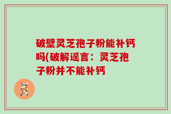 破壁灵芝孢子粉能补钙吗(破解谣言：灵芝孢子粉并不能补钙