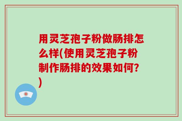 用灵芝孢子粉做肠排怎么样(使用灵芝孢子粉制作肠排的效果如何？)